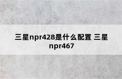 三星npr428是什么配置 三星npr467